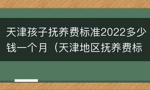 天津孩子抚养费标准2022多少钱一个月（天津地区抚养费标准）