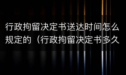 行政拘留决定书送达时间怎么规定的（行政拘留决定书多久下达）