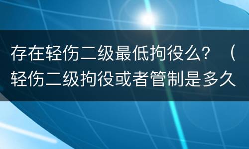 存在轻伤二级最低拘役么？（轻伤二级拘役或者管制是多久）