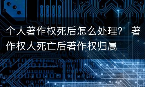 个人著作权死后怎么处理？ 著作权人死亡后著作权归属