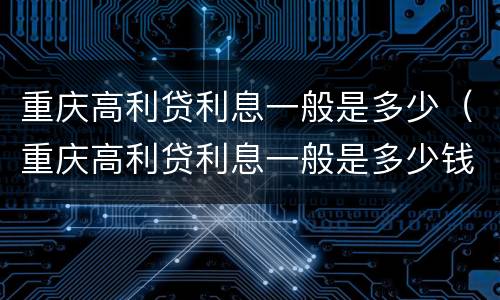 重庆高利贷利息一般是多少（重庆高利贷利息一般是多少钱）