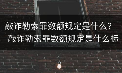 敲诈勒索罪数额规定是什么？ 敲诈勒索罪数额规定是什么标准