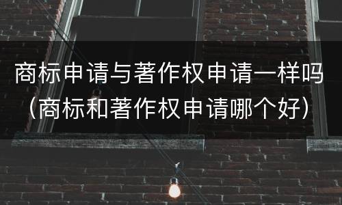 商标申请与著作权申请一样吗（商标和著作权申请哪个好）