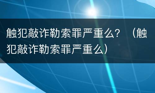触犯敲诈勒索罪严重么？（触犯敲诈勒索罪严重么）