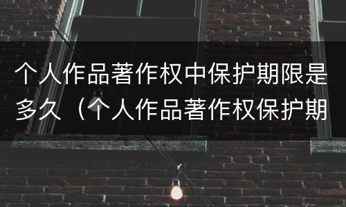 个人作品著作权中保护期限是多久（个人作品著作权保护期限为）