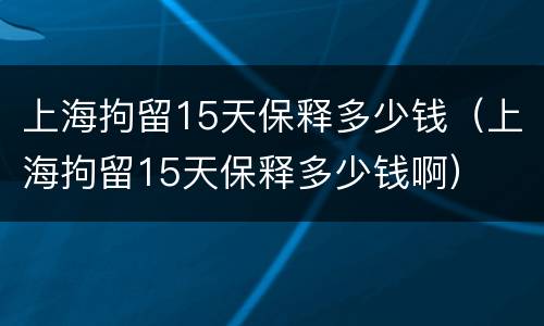 上海拘留15天保释多少钱（上海拘留15天保释多少钱啊）