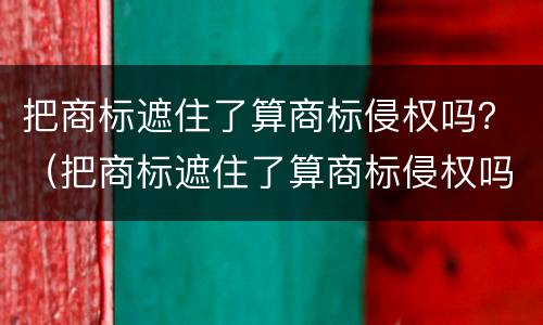 把商标遮住了算商标侵权吗？（把商标遮住了算商标侵权吗知乎）