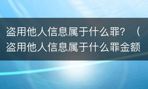盗用他人信息属于什么罪？（盗用他人信息属于什么罪金额在两万块钱左右）