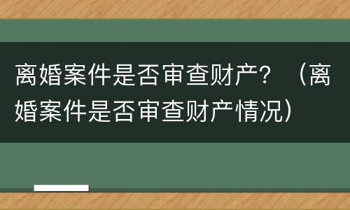 离婚案件是否审查财产？（离婚案件是否审查财产情况）