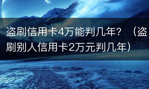 盗刷信用卡4万能判几年？（盗刷别人信用卡2万元判几年）