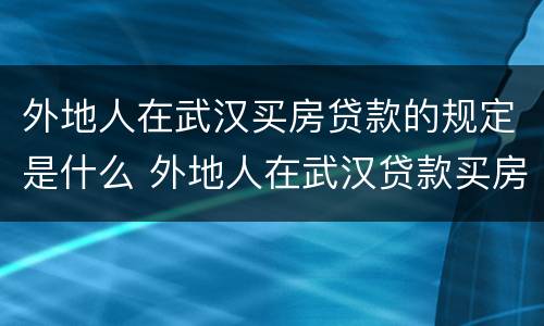 外地人在武汉买房贷款的规定是什么 外地人在武汉贷款买房条件