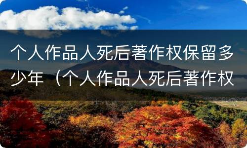 个人作品人死后著作权保留多少年（个人作品人死后著作权保留多少年）