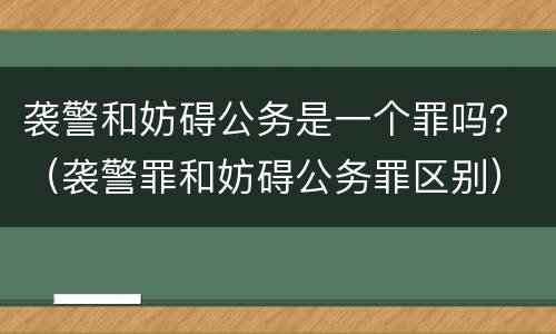 袭警和妨碍公务是一个罪吗？（袭警罪和妨碍公务罪区别）