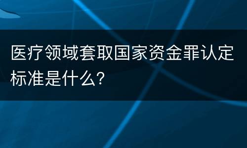 医疗领域套取国家资金罪认定标准是什么？