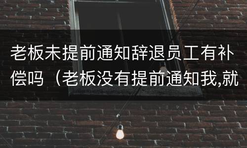 老板未提前通知辞退员工有补偿吗（老板没有提前通知我,就把我辞退了,应该怎么补偿）