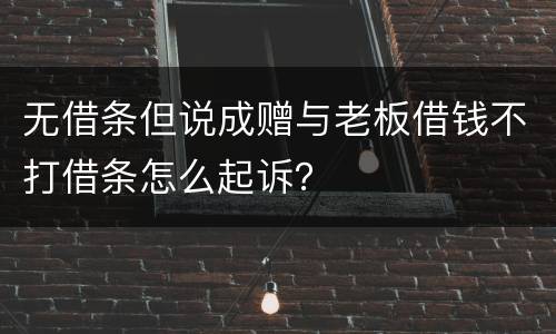 无借条但说成赠与老板借钱不打借条怎么起诉？
