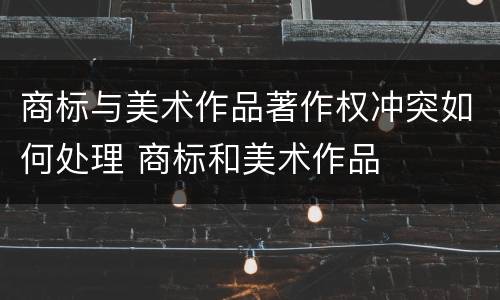 商标与美术作品著作权冲突如何处理 商标和美术作品