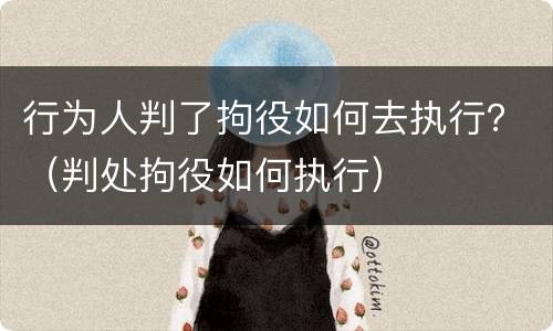 行为人判了拘役如何去执行？（判处拘役如何执行）