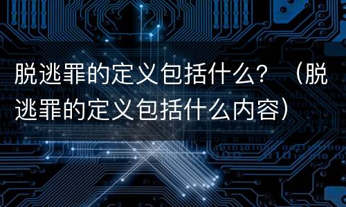 脱逃罪的定义包括什么？（脱逃罪的定义包括什么内容）