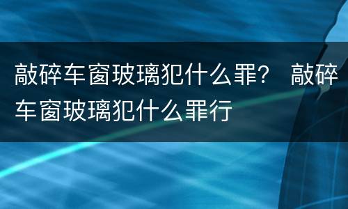 敲碎车窗玻璃犯什么罪？ 敲碎车窗玻璃犯什么罪行