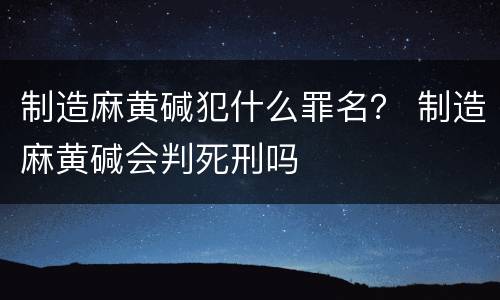制造麻黄碱犯什么罪名？ 制造麻黄碱会判死刑吗