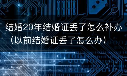 结婚20年结婚证丢了怎么补办（以前结婚证丢了怎么办）