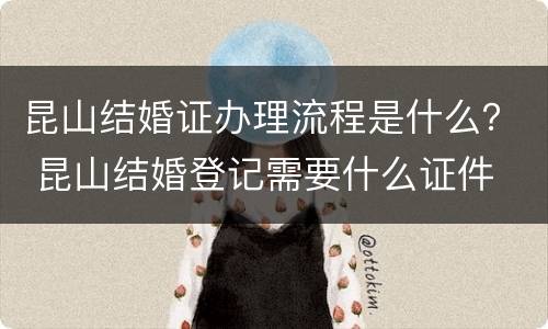 昆山结婚证办理流程是什么？ 昆山结婚登记需要什么证件