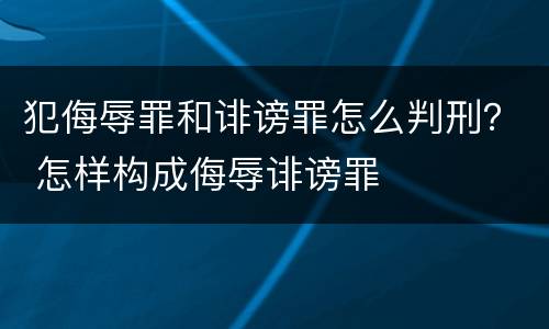犯侮辱罪和诽谤罪怎么判刑？ 怎样构成侮辱诽谤罪