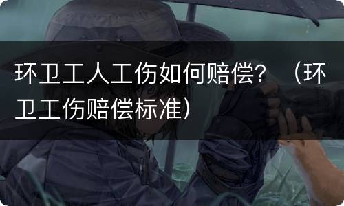 环卫工人工伤如何赔偿？（环卫工伤赔偿标准）