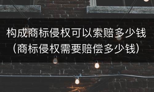 构成商标侵权可以索赔多少钱（商标侵权需要赔偿多少钱）