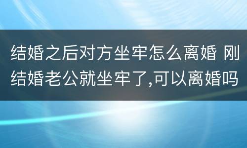结婚之后对方坐牢怎么离婚 刚结婚老公就坐牢了,可以离婚吗