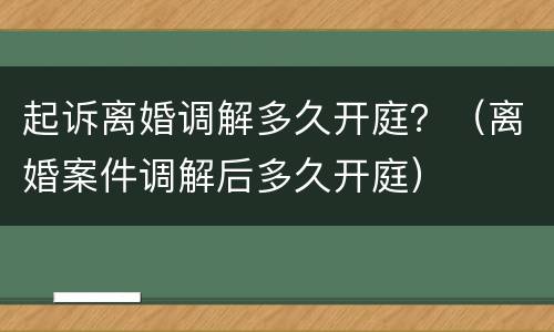 起诉离婚调解多久开庭？（离婚案件调解后多久开庭）
