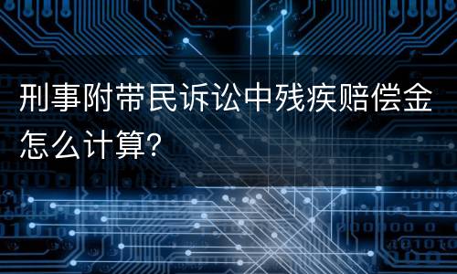 刑事附带民诉讼中残疾赔偿金怎么计算？