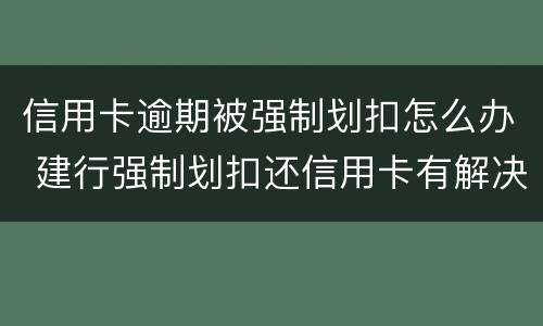 信用卡逾期被强制划扣怎么办 建行强制划扣还信用卡有解决办法吗