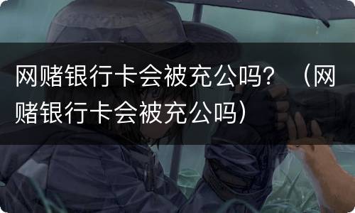 网赌银行卡会被充公吗？（网赌银行卡会被充公吗）