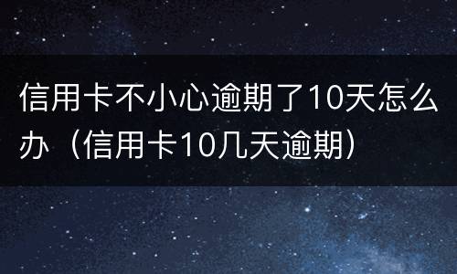 信用卡不小心逾期了10天怎么办（信用卡10几天逾期）