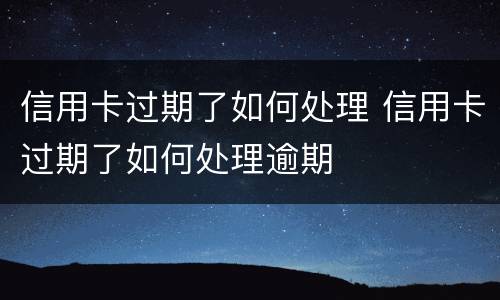 信用卡过期了如何处理 信用卡过期了如何处理逾期
