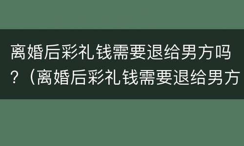 离婚后彩礼钱需要退给男方吗?（离婚后彩礼钱需要退给男方吗 案例）