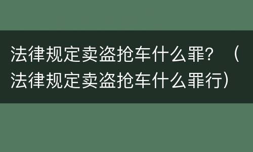 法律规定卖盗抢车什么罪？（法律规定卖盗抢车什么罪行）