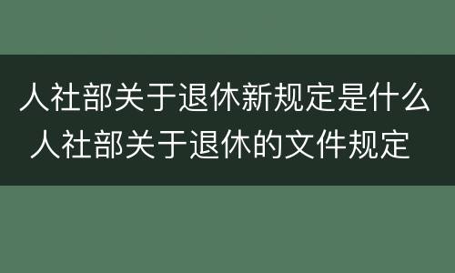 人社部关于退休新规定是什么 人社部关于退休的文件规定