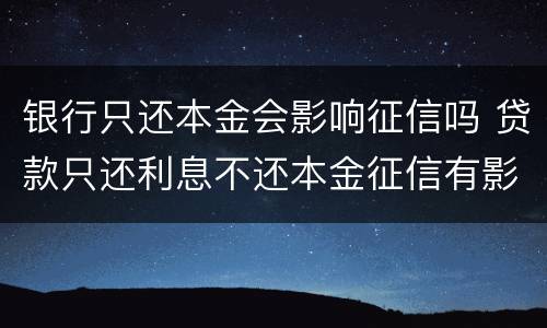 银行只还本金会影响征信吗 贷款只还利息不还本金征信有影响吗