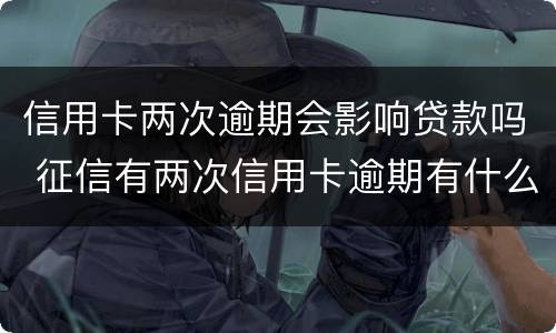 信用卡两次逾期会影响贷款吗 征信有两次信用卡逾期有什么影响