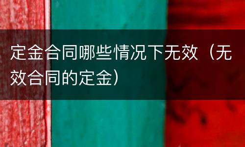 定金合同哪些情况下无效（无效合同的定金）