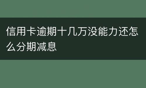 信用卡逾期十几万没能力还怎么分期减息