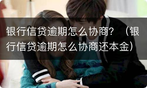 银行信贷逾期怎么协商？（银行信贷逾期怎么协商还本金）
