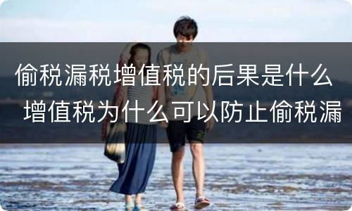 偷税漏税增值税的后果是什么 增值税为什么可以防止偷税漏税