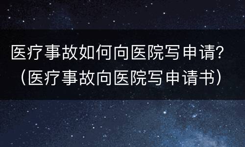医疗事故如何向医院写申请？（医疗事故向医院写申请书）