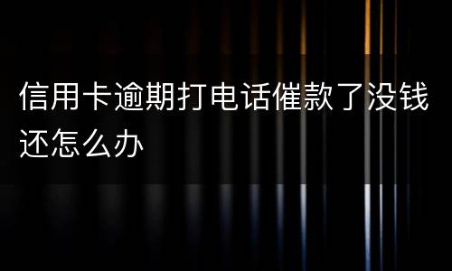 信用卡逾期打电话催款了没钱还怎么办