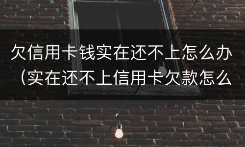 欠信用卡钱实在还不上怎么办（实在还不上信用卡欠款怎么办）
