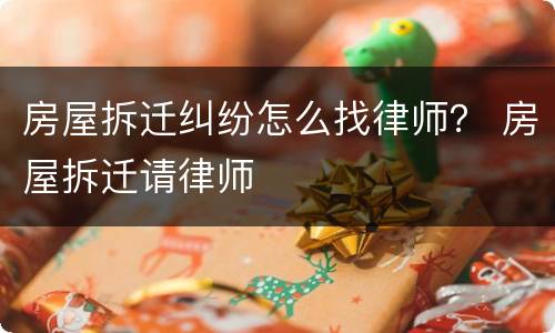 房屋拆迁纠纷怎么找律师？ 房屋拆迁请律师